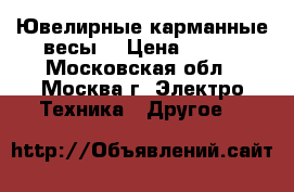 Ювелирные карманные весы  › Цена ­ 600 - Московская обл., Москва г. Электро-Техника » Другое   